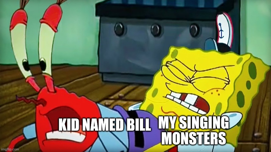 Leave bill alone | MY SINGING MONSTERS; KID NAMED BILL | image tagged in spongebob and mr krabs having sex,big blue bubble you better leave bill alone,plant cold fire light,my singing monsters,niggers | made w/ Imgflip meme maker