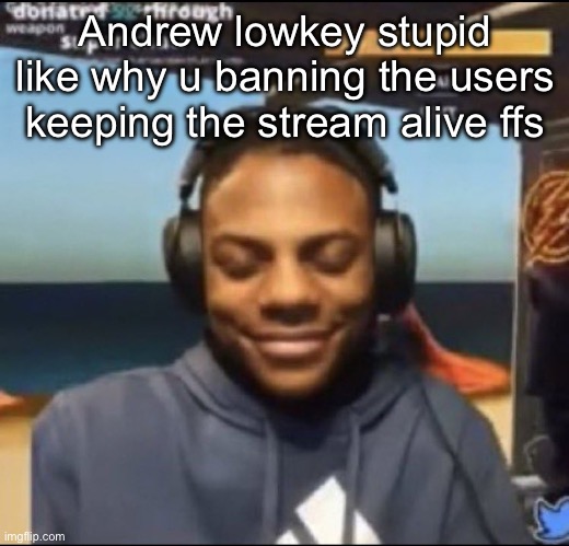 Especially the ones ppl like lmfao | Andrew lowkey stupid like why u banning the users keeping the stream alive ffs | image tagged in speed | made w/ Imgflip meme maker