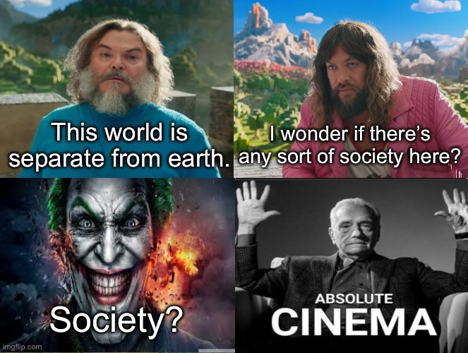 Minecraft Absolute Cinema | This world is separate from earth. I wonder if there’s any sort of society here? Society? | image tagged in minecraft movie popular character plot twist portal introduction | made w/ Imgflip meme maker