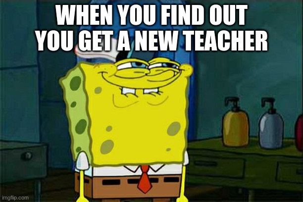 prank time | WHEN YOU FIND OUT YOU GET A NEW TEACHER | image tagged in memes,don't you squidward,spongebob | made w/ Imgflip meme maker