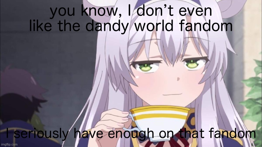 Anime girl sipping tea | you know, I don’t even like the dandy world fandom; I seriously have enough on that fandom | image tagged in anime girl sipping tea | made w/ Imgflip meme maker