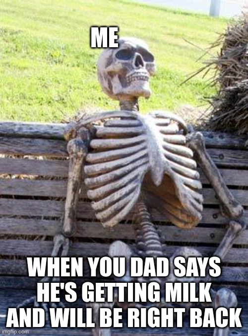 Dad please come back | ME; WHEN YOU DAD SAYS HE'S GETTING MILK AND WILL BE RIGHT BACK | image tagged in memes,waiting skeleton,dad,waiting for dad to get milk | made w/ Imgflip meme maker