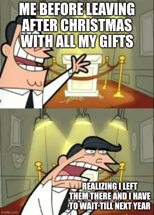 this always happenes | ME BEFORE LEAVING AFTER CHRISTMAS WITH ALL MY GIFTS; REALIZING I LEFT THEM THERE AND I HAVE TO WAIT TILL NEXT YEAR | image tagged in memes,this is where i'd put my trophy if i had one | made w/ Imgflip meme maker