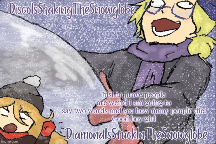 Diamond and Disco Winter Temp :P | Just to prove people are weird I am going to say two words and see how many people die:
Good boy/girl | image tagged in diamond and disco winter temp p | made w/ Imgflip meme maker