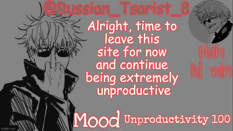 Russian_Tsarist_8 announcement temp (Thanks, Gojo-Satoru) | Alright, time to 
leave this 
site for now 
and continue 
being extremely 
unproductive; Unproductivity 100 | image tagged in russian_tsarist_8 announcement temp thanks gojo-satoru | made w/ Imgflip meme maker