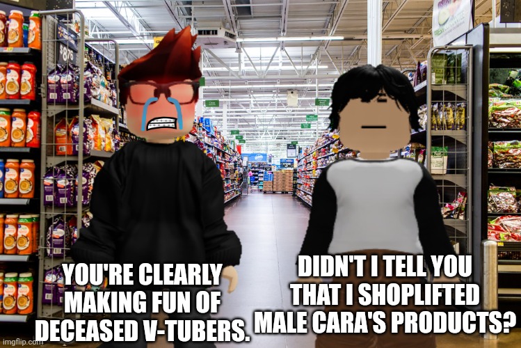 Meng Cho is being disrespectful again... | DIDN'T I TELL YOU THAT I SHOPLIFTED MALE CARA'S PRODUCTS? YOU'RE CLEARLY MAKING FUN OF DECEASED V-TUBERS. | image tagged in mc,meng cho,memes,cribmart,shoplifting,male cara | made w/ Imgflip meme maker