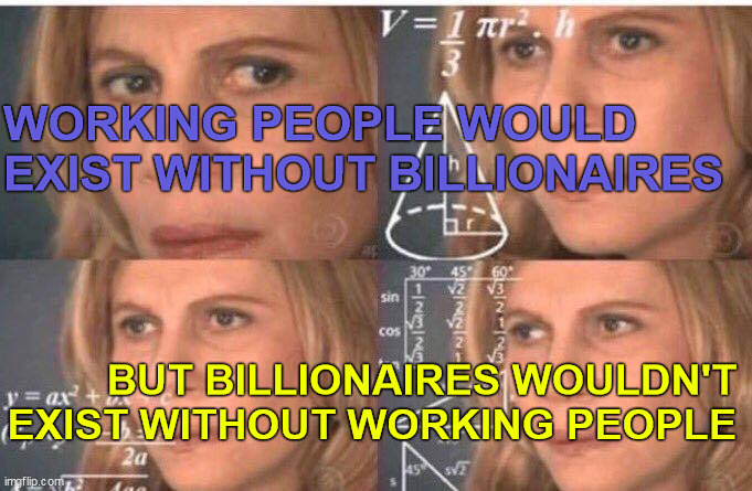 Working People Billionaires | WORKING PEOPLE WOULD EXIST WITHOUT BILLIONAIRES; BUT BILLIONAIRES WOULDN'T EXIST WITHOUT WORKING PEOPLE | image tagged in math lady/confused lady | made w/ Imgflip meme maker