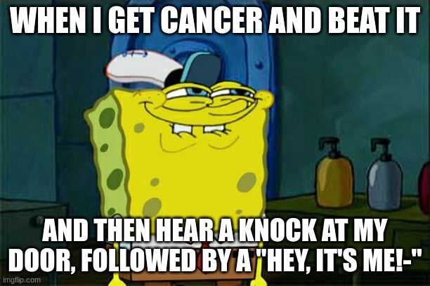 "-Goku! I heard you beat that cancer guy! You must be really strong, can you fight?" | WHEN I GET CANCER AND BEAT IT; AND THEN HEAR A KNOCK AT MY DOOR, FOLLOWED BY A "HEY, IT'S ME!-" | image tagged in memes,don't you squidward | made w/ Imgflip meme maker