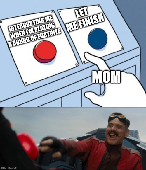 Robotnik Button | LET ME FINISH; INTERRUPTING ME WHEN I'M PLAYING A ROUND OF FORTNITE; MOM | image tagged in robotnik button | made w/ Imgflip meme maker