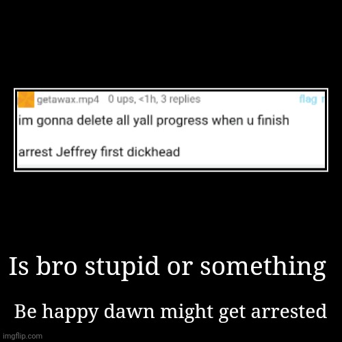 Is bro stupid or something | Be happy dawn might get arrested | image tagged in funny,demotivationals | made w/ Imgflip demotivational maker