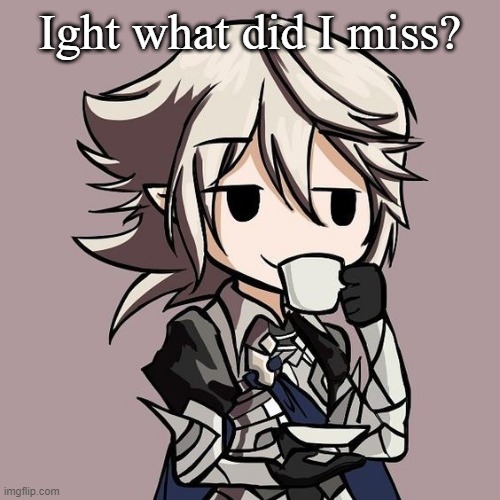 male Corrin sipping tea | Ight what did I miss? | image tagged in male corrin sipping tea | made w/ Imgflip meme maker