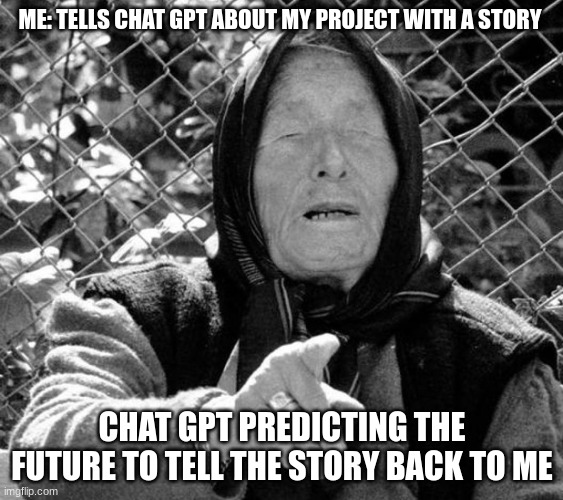 chatgpt future meme | ME: TELLS CHAT GPT ABOUT MY PROJECT WITH A STORY; CHAT GPT PREDICTING THE FUTURE TO TELL THE STORY BACK TO ME | image tagged in vanga predicts,chatgpt | made w/ Imgflip meme maker