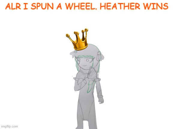 Blank White Template | ALR I SPUN A WHEEL. HEATHER WINS | image tagged in blank white template | made w/ Imgflip meme maker