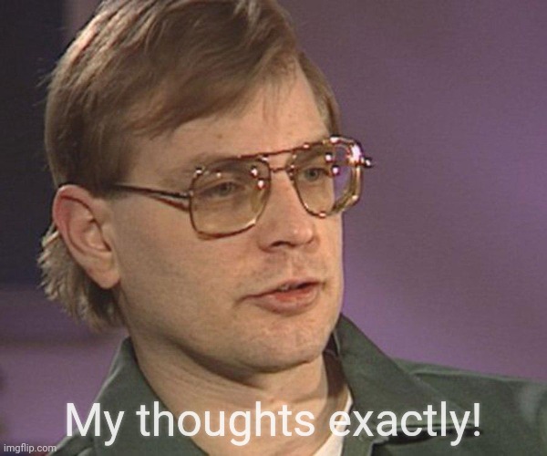 Jeffrey Dahmer | My thoughts exactly! | image tagged in jeffrey dahmer | made w/ Imgflip meme maker