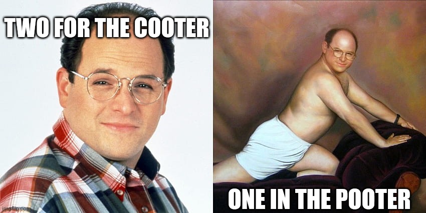 Two for the cooter, One in the pooter | TWO FOR THE COOTER; ONE IN THE POOTER | image tagged in george costanza posing | made w/ Imgflip meme maker