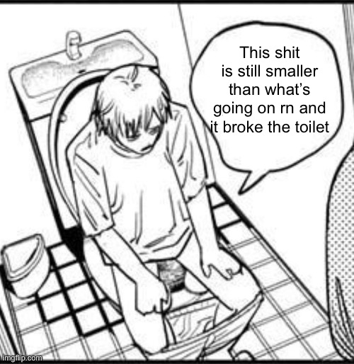 Speak | This shit is still smaller than what’s going on rn and it broke the toilet | image tagged in denji on the toilet | made w/ Imgflip meme maker