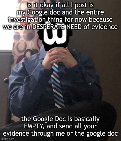 let me drag it for this week | is it okay if all I post is my Google doc and the entire investigation thing for now because we are in DESPERATE NEED of evidence; the Google Doc is basically EMPTY, and send all your evidence through me or the google doc | image tagged in delted but he's badass | made w/ Imgflip meme maker