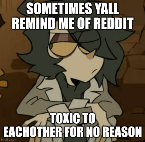 yes this is ramshackle pic ok | SOMETIMES YALL REMIND ME OF REDDIT; TOXIC TO EACHOTHER FOR NO REASON | image tagged in this is true,im sorry,stop harassing eachother | made w/ Imgflip meme maker