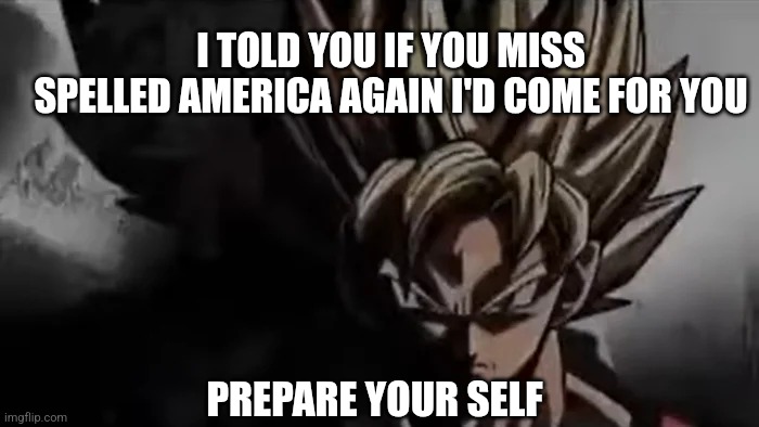 Goku Staring | I TOLD YOU IF YOU MISS SPELLED AMERICA AGAIN I'D COME FOR YOU PREPARE YOUR SELF | image tagged in goku staring | made w/ Imgflip meme maker