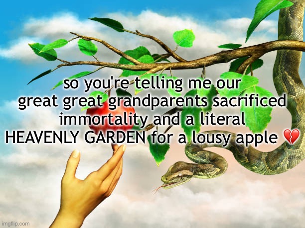 it prolly tasted bad too | so you're telling me our great great grandparents sacrificed immortality and a literal HEAVENLY GARDEN for a lousy apple 💔 | made w/ Imgflip meme maker