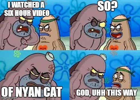 How Tough Are You | I WATCHED A SIX HOUR VIDEO SO? OF NYAN CAT GOD, UHH THIS WAY | image tagged in memes,how tough are you | made w/ Imgflip meme maker