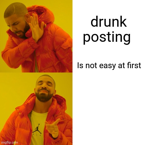 Drake Hotline Bling Meme | drunk posting Is not easy at first | image tagged in memes,drake hotline bling | made w/ Imgflip meme maker