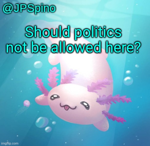 JPSpino's axolotl temp updated | Should politics not be allowed here? | image tagged in jpspino's axolotl temp updated | made w/ Imgflip meme maker