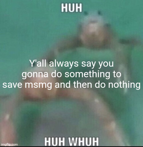 Huh huh whuh | Y'all always say you gonna do something to save msmg and then do nothing | image tagged in huh huh whuh | made w/ Imgflip meme maker