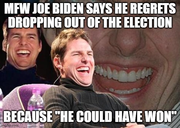 Either he's mad because his own party pushed him out, or he really is that dumb. Probably both. | MFW JOE BIDEN SAYS HE REGRETS DROPPING OUT OF THE ELECTION; BECAUSE "HE COULD HAVE WON" | image tagged in tom cruise laugh,joe biden,election 2024 | made w/ Imgflip meme maker