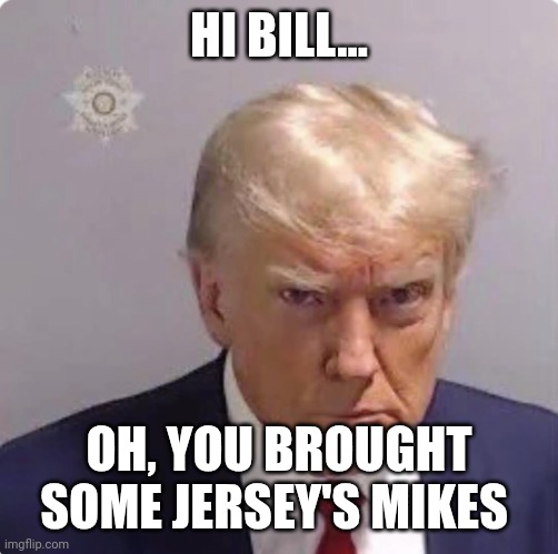 Prisoner #P01135809 | HI BILL... OH, YOU BROUGHT SOME JERSEY'S MIKES | image tagged in prisoner p01135809 | made w/ Imgflip meme maker