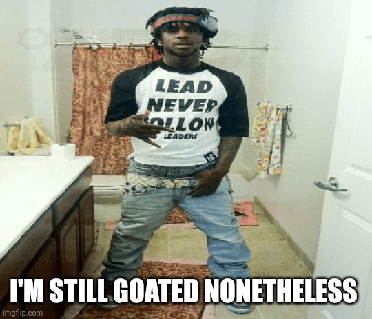 chief | I'M STILL GOATED NONETHELESS | image tagged in chief | made w/ Imgflip meme maker