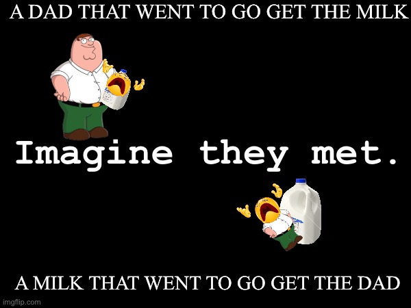 Hmm… | A DAD THAT WENT TO GO GET THE MILK; Imagine they met. A MILK THAT WENT TO GO GET THE DAD | image tagged in hmmmmmmm,dad left to go get milk,milk left to go get dad,guys i have a theory,what the sigma,supercalifragilisticexpialidocious | made w/ Imgflip meme maker