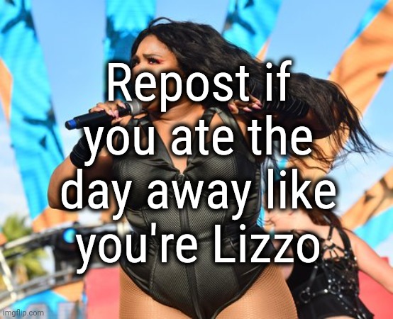 Rip | Repost if you ate the day away like you're Lizzo | image tagged in lizzo | made w/ Imgflip meme maker