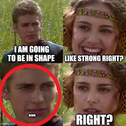 He is quite in shape | I AM GOING TO BE IN SHAPE; LIKE STRONG RIGHT? RIGHT? ... | image tagged in anakin padme 4 panel,funny,fun,meme,memes,funny memes | made w/ Imgflip meme maker