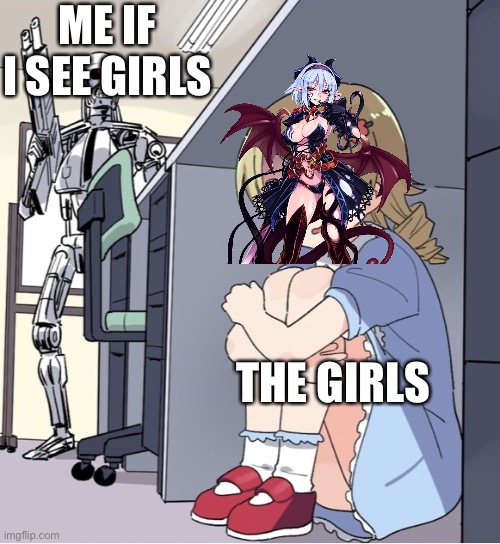 I had enough. | ME IF I SEE GIRLS; THE GIRLS | image tagged in anime girl hiding from terminator | made w/ Imgflip meme maker