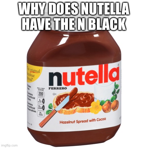 nutella | WHY DOES NUTELLA HAVE THE N BLACK | image tagged in nutella | made w/ Imgflip meme maker