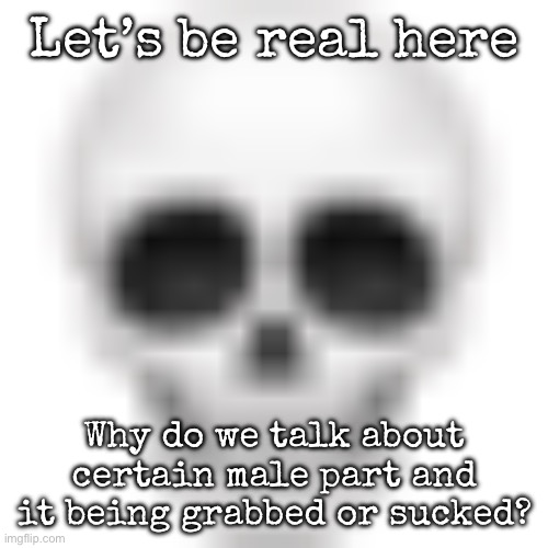 I understand, horny stuff in some cases | Let’s be real here; Why do we talk about certain male part and it being grabbed or sucked? | image tagged in skull emoji,msmg | made w/ Imgflip meme maker