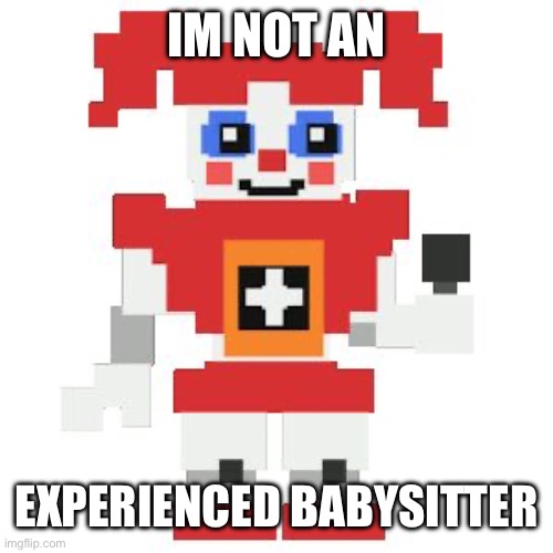 Circus baby pixl | IM NOT AN EXPERIENCED BABYSITTER | image tagged in circus baby pixl | made w/ Imgflip meme maker