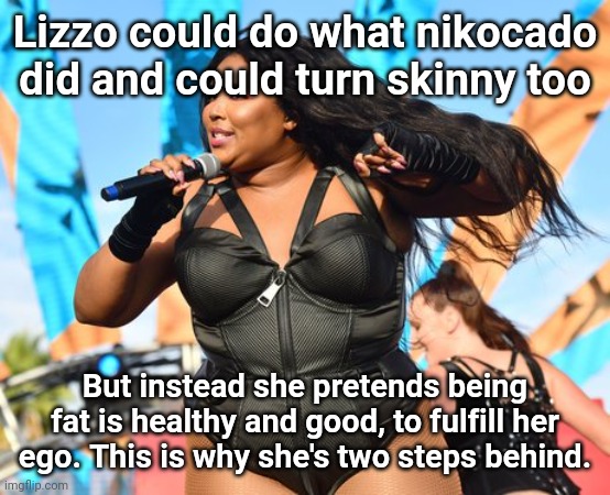 Lizzo | Lizzo could do what nikocado did and could turn skinny too; But instead she pretends being fat is healthy and good, to fulfill her ego. This is why she's two steps behind. | image tagged in lizzo | made w/ Imgflip meme maker