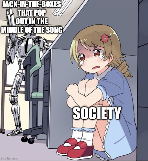 Pop goes the we-AAAAAA | JACK-IN-THE-BOXES THAT POP OUT IN THE MIDDLE OF THE SONG; SOCIETY | image tagged in anime girl hiding from terminator | made w/ Imgflip meme maker
