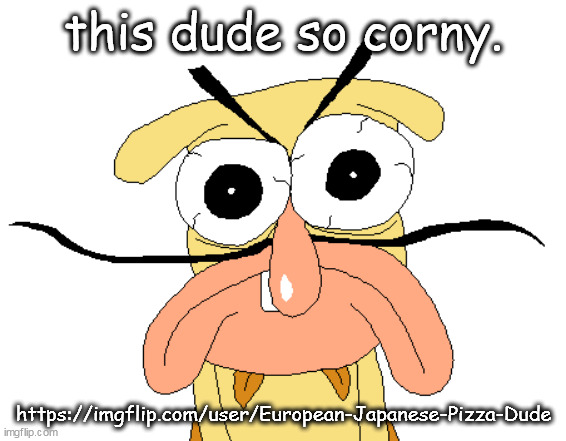 Angry Noise | this dude so corny. https://imgflip.com/user/European-Japanese-Pizza-Dude | image tagged in angry noise | made w/ Imgflip meme maker