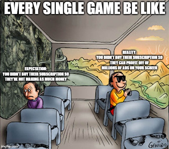 Two guys on a bus | EVERY SINGLE GAME BE LIKE; REALITY:
YOU DIDN'T BUY THEIR SUBSCRIPTION SO THEY CAN PROFIT OFF OF MILLIONS OF ADS ON YOUR SCREEN; EXPECTATION:
YOU DIDN'T BUY THEIR SUBSCRIPTION SO THEY'RE NOT MAKING AS MUCH MONEY | image tagged in two guys on a bus | made w/ Imgflip meme maker