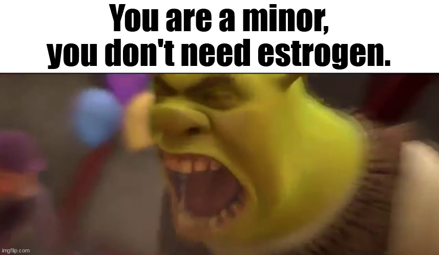 Shrek Screaming | You are a minor, you don't need estrogen. | image tagged in shrek screaming | made w/ Imgflip meme maker