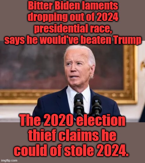 Bitter Biden laments dropping out of 2024 presidential race, says he would've beaten Trump; The 2020 election thief claims he could of stole 2024. | made w/ Imgflip meme maker