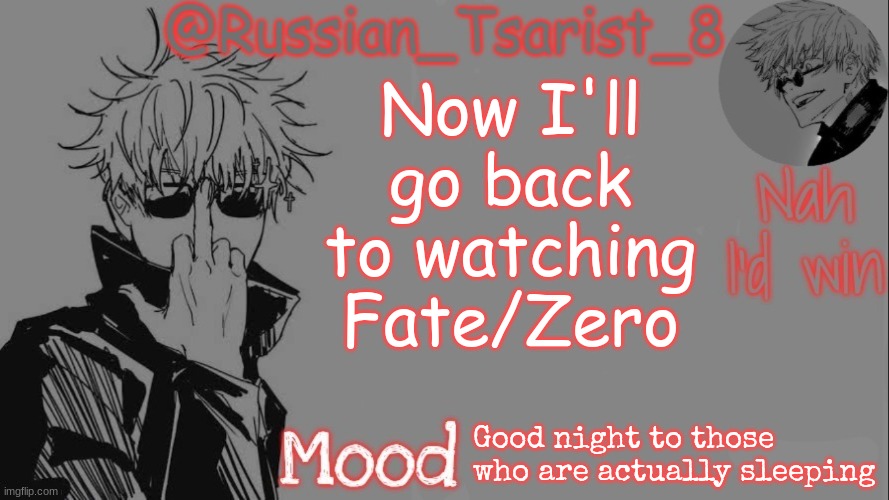Russian_Tsarist_8 announcement temp (Thanks, Gojo-Satoru) | Now I'll go back to watching Fate/Zero; Good night to those who are actually sleeping | image tagged in russian_tsarist_8 announcement temp thanks gojo-satoru | made w/ Imgflip meme maker