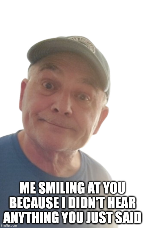 SMILING AT YOU | ME SMILING AT YOU BECAUSE I DIDN'T HEAR ANYTHING YOU JUST SAID | image tagged in durlearl | made w/ Imgflip meme maker