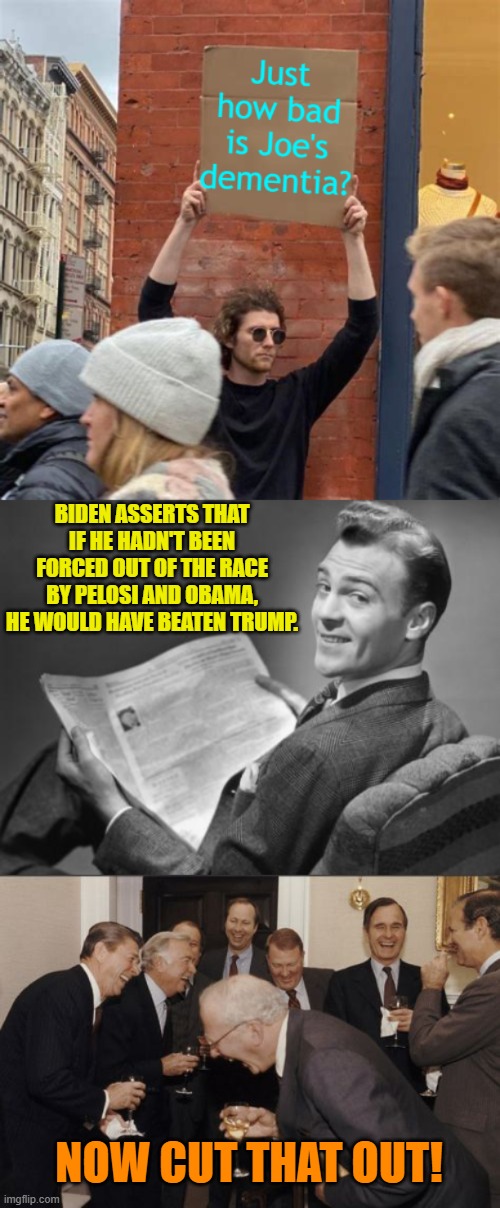 It's gotta be dangerous to laugh that hard at that age. | BIDEN ASSERTS THAT IF HE HADN'T BEEN FORCED OUT OF THE RACE BY PELOSI AND OBAMA, HE WOULD HAVE BEATEN TRUMP. NOW CUT THAT OUT! | image tagged in 50's newspaper | made w/ Imgflip meme maker