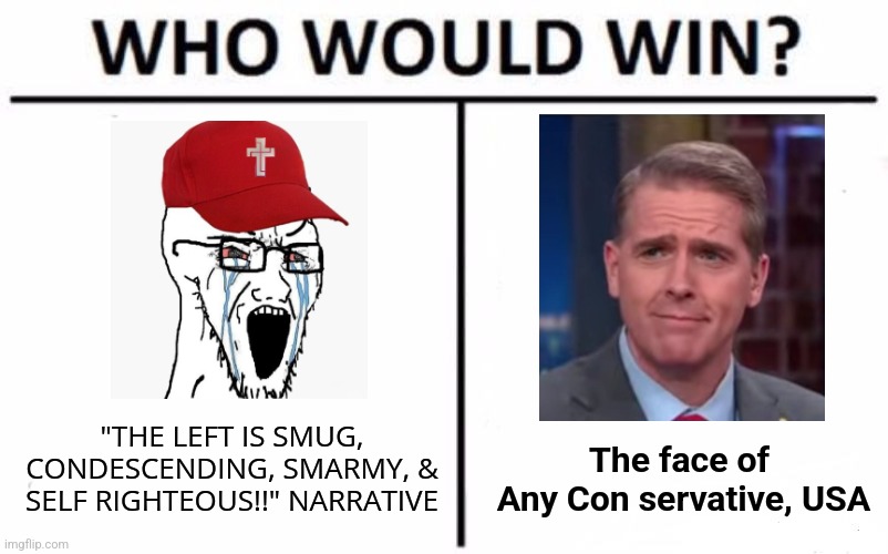 "Must unnaturally hold face. It make dum ppl think I winning argument no matter wat." Scott Jennings | "THE LEFT IS SMUG, CONDESCENDING, SMARMY, & SELF RIGHTEOUS!!" NARRATIVE; The face of 
Any Con servative, USA | image tagged in memes,who would win,politics | made w/ Imgflip meme maker