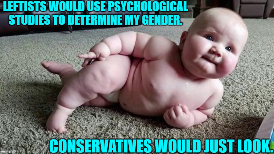 Sanity versus WOKE. | LEFTISTS WOULD USE PSYCHOLOGICAL STUDIES TO DETERMINE MY GENDER. CONSERVATIVES WOULD JUST LOOK. | image tagged in yep | made w/ Imgflip meme maker