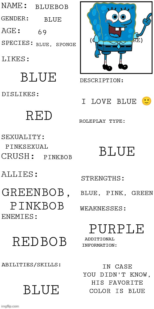 You see him drinking blue Gatorade wdyd | BLUEBOB; BLUE; 69; BLUE, SPONGE; BLUE; I LOVE BLUE 🙂; RED; BLUE; PINKSEXUAL; PINKBOB; BLUE, PINK, GREEN; GREENBOB, PINKBOB; PURPLE; REDBOB; IN CASE YOU DIDN'T KNOW, HIS FAVORITE COLOR IS BLUE; BLUE | image tagged in updated roleplay oc showcase | made w/ Imgflip meme maker